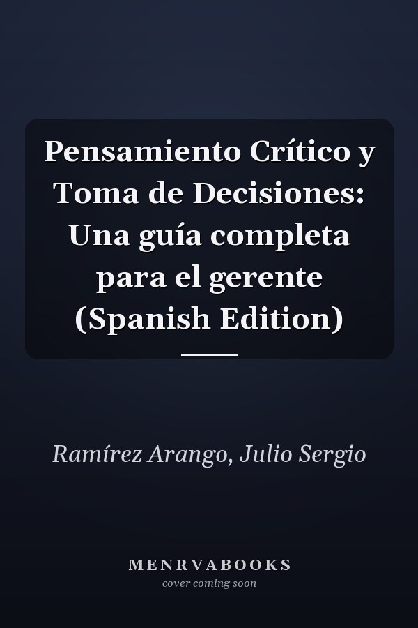 Pensamiento Crítico y Toma de Decisiones: Una guía completa para el gerente (Spanish Edition)