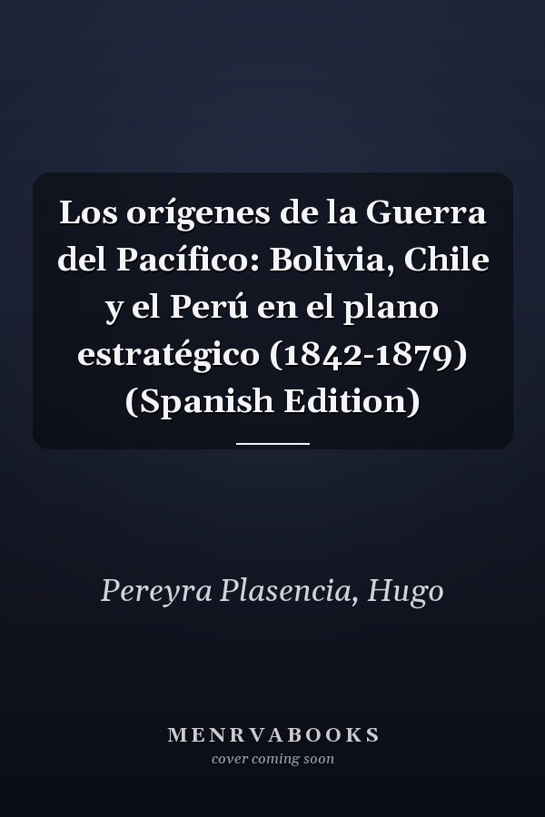 Los orígenes de la Guerra del Pacífico: Bolivia, Chile y el Perú en el plano estratégico (1842-1879) (Spanish Edition)