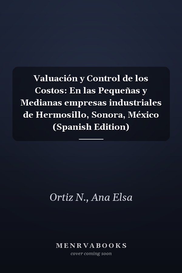 Valuación y Control de los Costos: En las Pequeñas y Medianas empresas industriales de Hermosillo, Sonora, México (Spanish Edition)