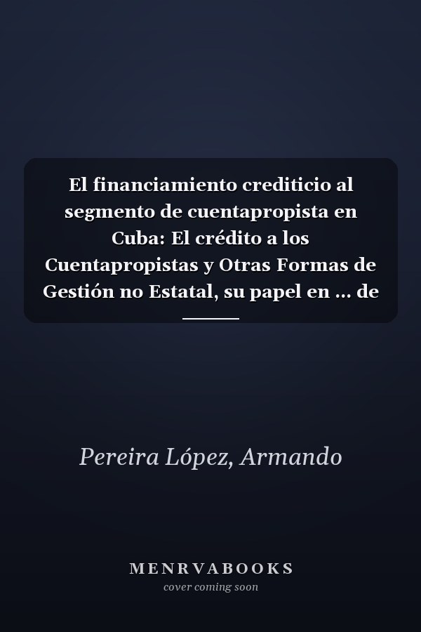 El financiamiento crediticio al segmento de cuentapropista en Cuba: El crédito a los Cuentapropistas y Otras Formas de Gestión no Estatal, su papel en ... de la Economía Cubana (Spanish Edition)