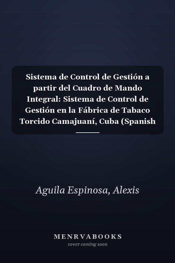 Sistema de Control de Gestión a partir del Cuadro de Mando Integral: Sistema de Control de Gestión en la Fábrica de Tabaco Torcido Camajuaní, Cuba (Spanish Edition)