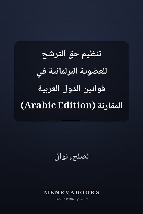 تنظيم حق الترشح للعضوية البرلمانية في قوانين الدول العربية المقارنة (Arabic Edition)