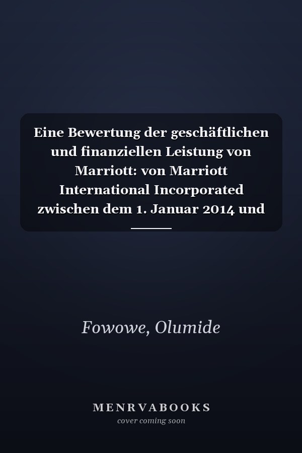 Eine Bewertung der geschäftlichen und finanziellen Leistung von Marriott: von Marriott International Incorporated zwischen dem 1. Januar 2014 und dem 31. Dezember 2016 (German Edition)