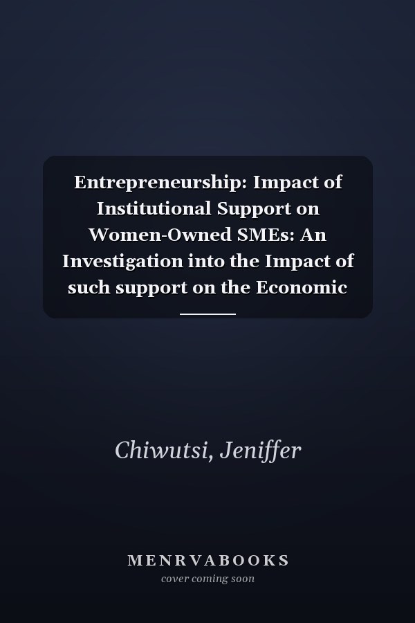 Entrepreneurship: Impact of Institutional Support on Women-Owned SMEs: An Investigation into the Impact of such support on the Economic Effectiveness of Women-Owned SMEs in Harare: Zimbabwe