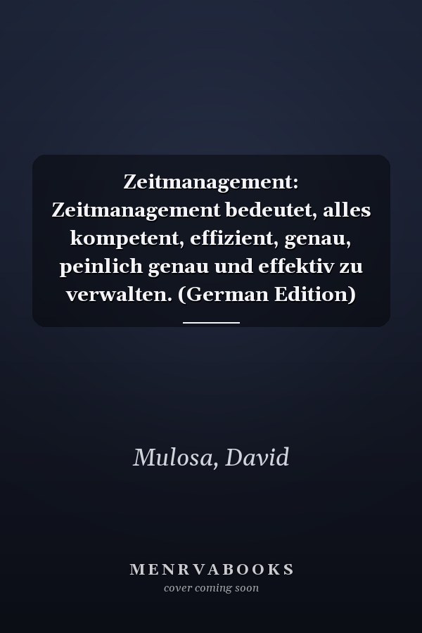 Zeitmanagement: Zeitmanagement bedeutet, alles kompetent, effizient, genau, peinlich genau und effektiv zu verwalten. (German Edition)