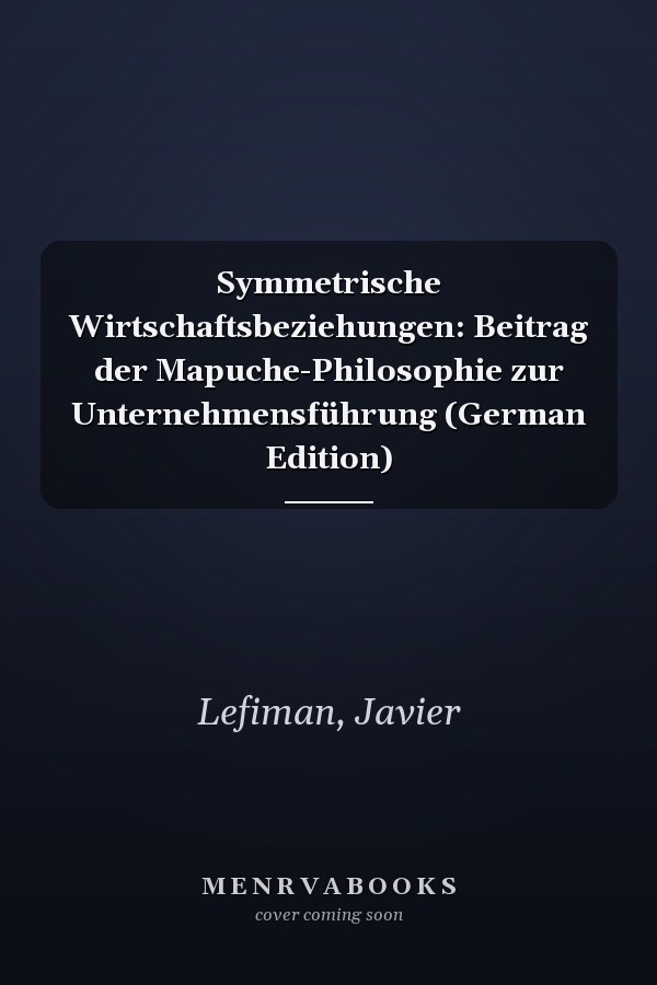 Symmetrische Wirtschaftsbeziehungen: Beitrag der Mapuche-Philosophie zur Unternehmensführung (German Edition)