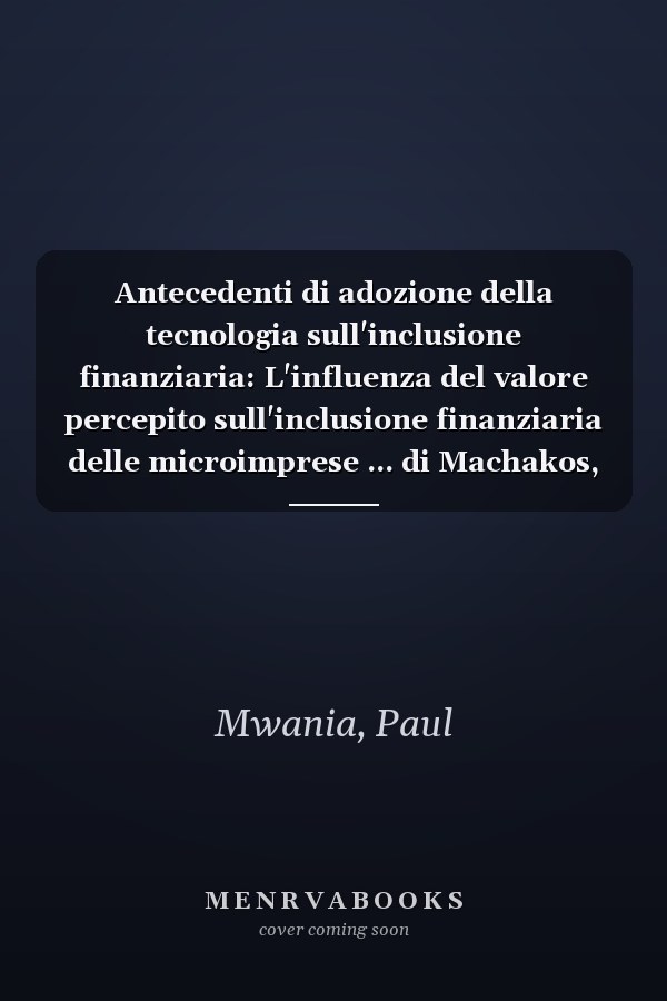 Antecedenti di adozione della tecnologia sull'inclusione finanziaria: L'influenza del valore percepito sull'inclusione finanziaria delle microimprese ... di Machakos, in Kenya (Italian Edition)