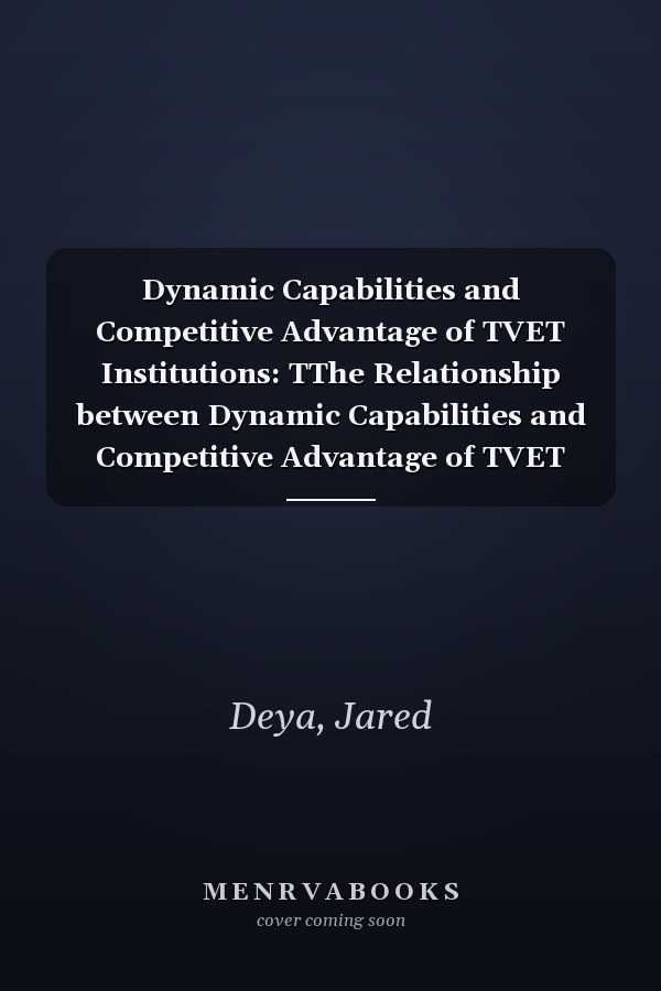 Dynamic Capabilities and Competitive Advantage of TVET Institutions: TThe Relationship between Dynamic Capabilities and Competitive Advantage of TVET Institutions in Kenya
