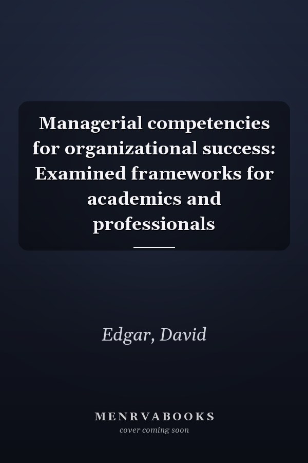 Managerial competencies for organizational success: Examined frameworks for academics and professionals