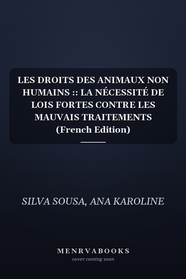 LES DROITS DES ANIMAUX NON HUMAINS :: LA NÉCESSITÉ DE LOIS FORTES CONTRE LES MAUVAIS TRAITEMENTS (French Edition)