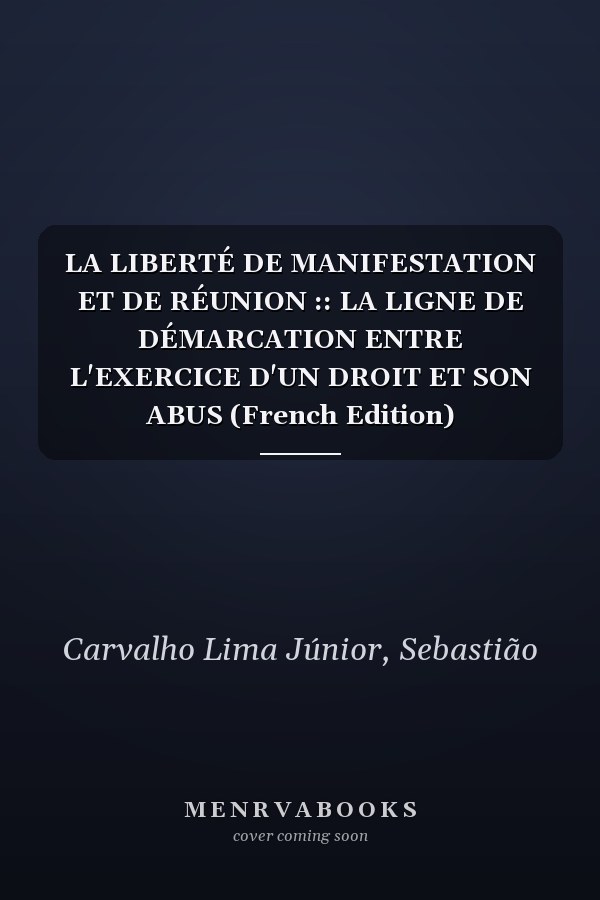 LA LIBERTÉ DE MANIFESTATION ET DE RÉUNION :: LA LIGNE DE DÉMARCATION ENTRE L'EXERCICE D'UN DROIT ET SON ABUS (French Edition)
