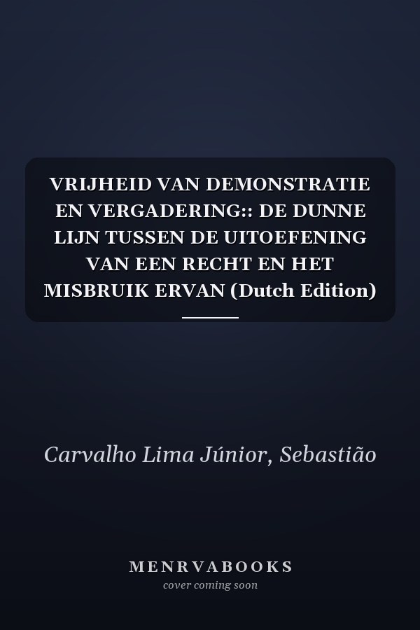 VRIJHEID VAN DEMONSTRATIE EN VERGADERING:: DE DUNNE LIJN TUSSEN DE UITOEFENING VAN EEN RECHT EN HET MISBRUIK ERVAN (Dutch Edition)
