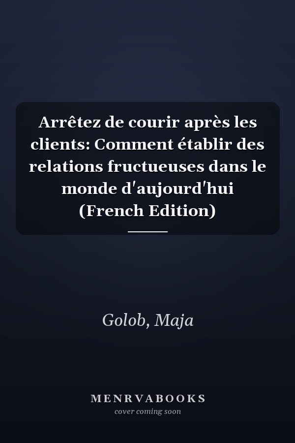 Arrêtez de courir après les clients: Comment établir des relations fructueuses dans le monde d'aujourd'hui (French Edition)