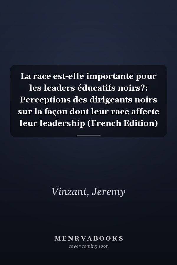 La race est-elle importante pour les leaders éducatifs noirs?: Perceptions des dirigeants noirs sur la façon dont leur race affecte leur leadership (French Edition)