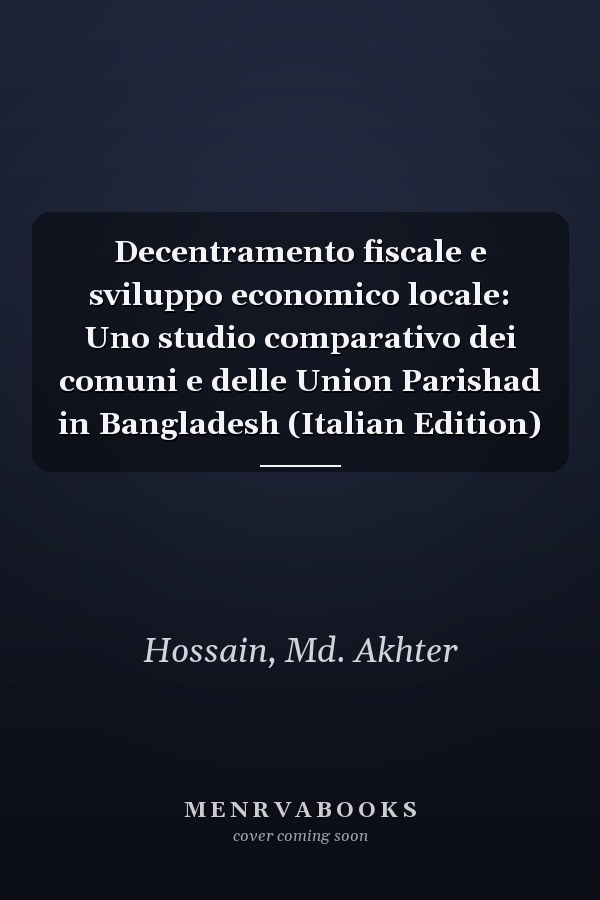 Decentramento fiscale e sviluppo economico locale: Uno studio comparativo dei comuni e delle Union Parishad in Bangladesh (Italian Edition)