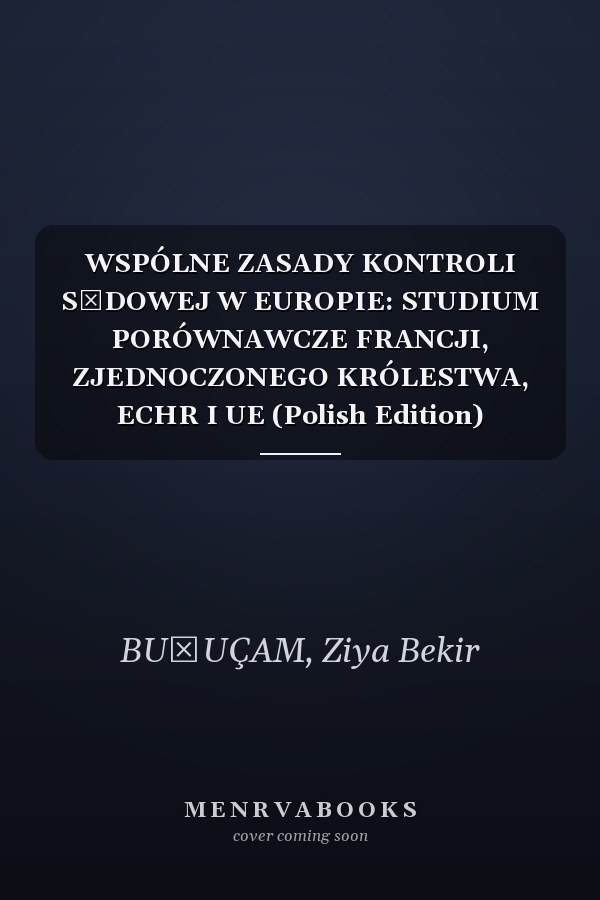 WSPÓLNE ZASADY KONTROLI SĄDOWEJ W EUROPIE: STUDIUM PORÓWNAWCZE FRANCJI, ZJEDNOCZONEGO KRÓLESTWA, ECHR I UE (Polish Edition)
