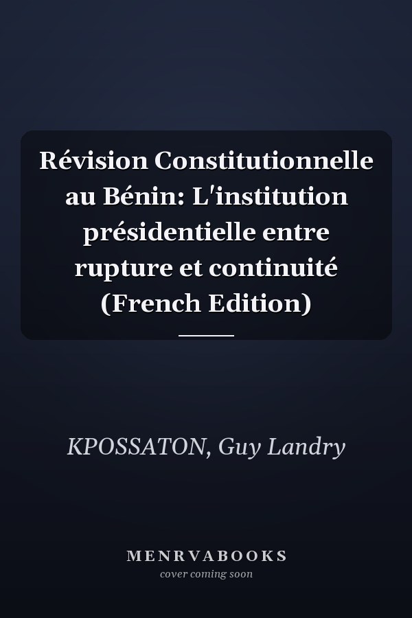 Révision Constitutionnelle au Bénin: L'institution présidentielle entre rupture et continuité (French Edition)