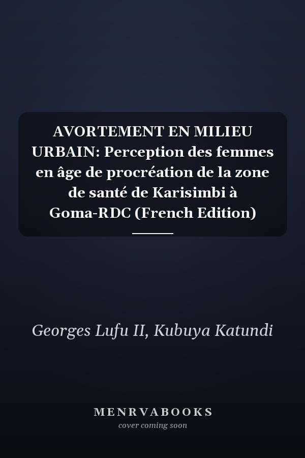 AVORTEMENT EN MILIEU URBAIN: Perception des femmes en âge de procréation de la zone de santé de Karisimbi à Goma-RDC (French Edition)