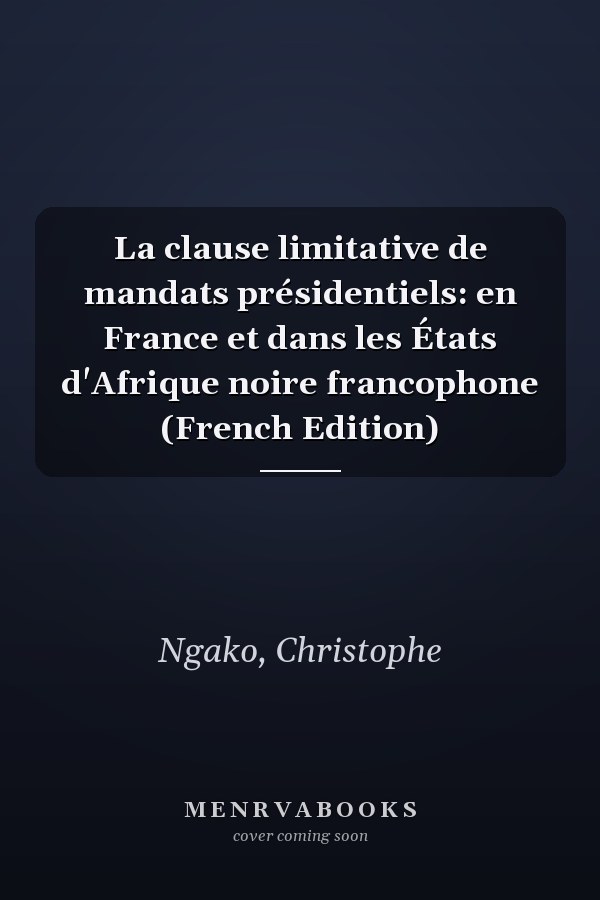 La clause limitative de mandats présidentiels: en France et dans les États d'Afrique noire francophone (French Edition)