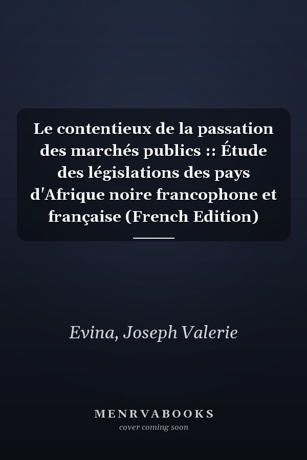 Le contentieux de la passation des marchés publics :: Étude des législations des pays d'Afrique noire francophone et française (French Edition)