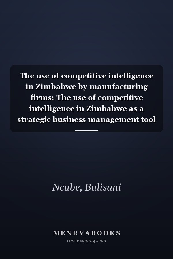 The use of competitive intelligence in Zimbabwe by manufacturing firms: The use of competitive intelligence in Zimbabwe as a strategic business management tool in the manufacturing sector