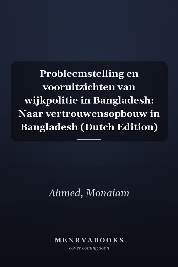 Probleemstelling en vooruitzichten van wijkpolitie in Bangladesh: Naar vertrouwensopbouw in Bangladesh (Dutch Edition)