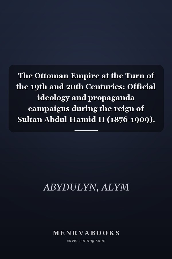 The Ottoman Empire at the Turn of the 19th and 20th Centuries: Official ideology and propaganda campaigns during the reign of Sultan Abdul Hamid II (1876-1909).