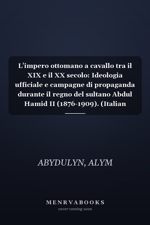 L'impero ottomano a cavallo tra il XIX e il XX secolo: Ideologia ufficiale e campagne di propaganda durante il regno del sultano Abdul Hamid II (1876-1909). (Italian Edition)