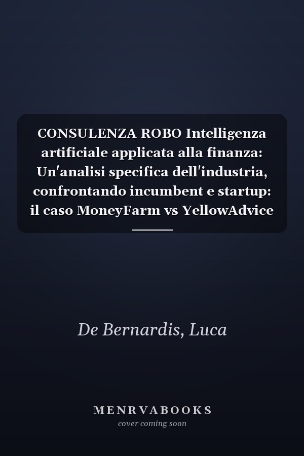 CONSULENZA ROBO Intelligenza artificiale applicata alla finanza: Un'analisi specifica dell'industria, confrontando incumbent e startup: il caso MoneyFarm vs YellowAdvice (Italian Edition)