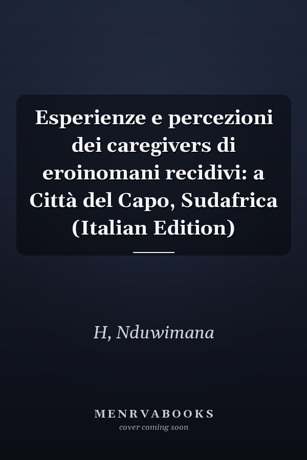 Esperienze e percezioni dei caregivers di eroinomani recidivi: a Città del Capo, Sudafrica (Italian Edition)