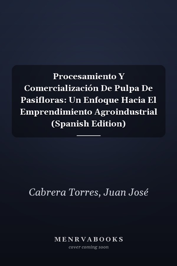 Procesamiento Y Comercialización De Pulpa De Pasifloras: Un Enfoque Hacia El Emprendimiento Agroindustrial (Spanish Edition)