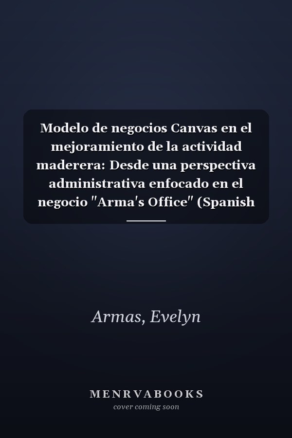Modelo de negocios Canvas en el mejoramiento de la actividad maderera: Desde una perspectiva administrativa enfocado en el negocio "Arma's Office" (Spanish Edition)