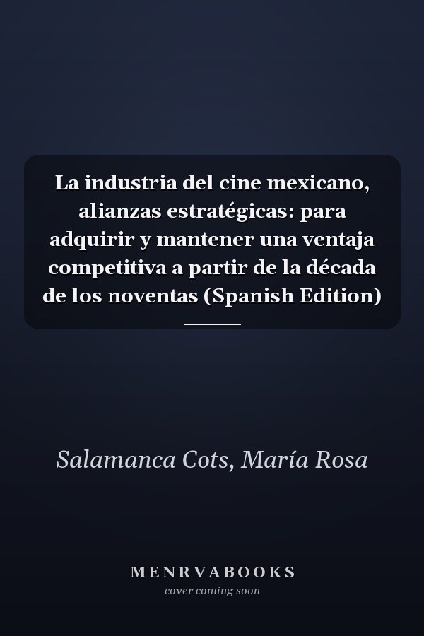 La industria del cine mexicano, alianzas estratégicas: para adquirir y mantener una ventaja competitiva a partir de la década de los noventas (Spanish Edition)