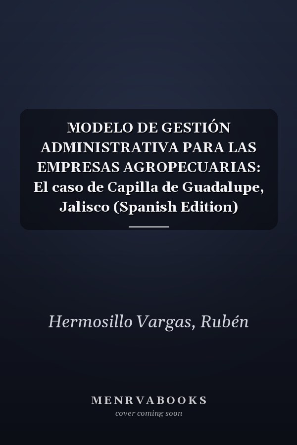 MODELO DE GESTIÓN ADMINISTRATIVA PARA LAS EMPRESAS AGROPECUARIAS: El caso de Capilla de Guadalupe, Jalisco (Spanish Edition)
