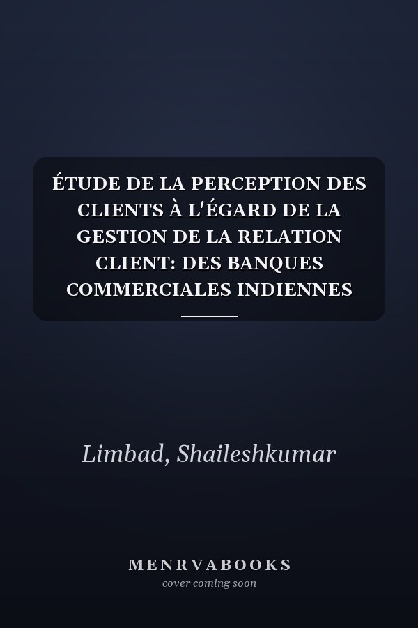 ÉTUDE DE LA PERCEPTION DES CLIENTS À L'ÉGARD DE LA GESTION DE LA RELATION CLIENT: DES BANQUES COMMERCIALES INDIENNES DANS LA VILLE DE SURAT (French Edition)