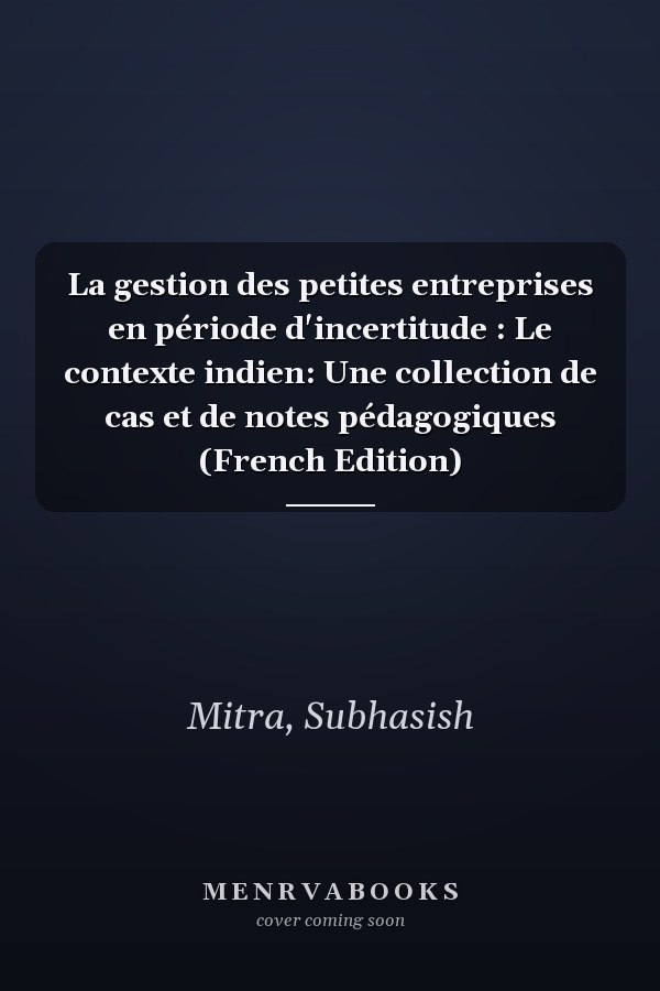 La gestion des petites entreprises en période d'incertitude : Le contexte indien: Une collection de cas et de notes pédagogiques (French Edition)