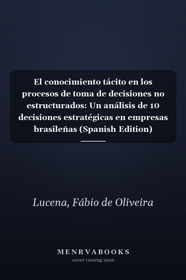 El conocimiento tácito en los procesos de toma de decisiones no estructurados: Un análisis de 10 decisiones estratégicas en empresas brasileñas (Spanish Edition)