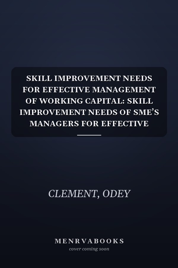 SKILL IMPROVEMENT NEEDS FOR EFFECTIVE MANAGEMENT OF WORKING CAPITAL: SKILL IMPROVEMENT NEEDS OF SME’S MANAGERS FOR EFFECTIVE MANAGEMENT OF WORKING CAPITAL