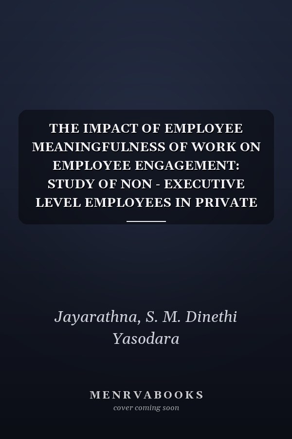 THE IMPACT OF EMPLOYEE MEANINGFULNESS OF WORK ON EMPLOYEE ENGAGEMENT: STUDY OF NON - EXECUTIVE LEVEL EMPLOYEES IN PRIVATE BANKS IN SRI LANKA