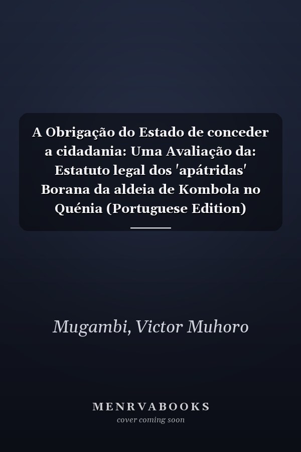 A Obrigação do Estado de conceder a cidadania: Uma Avaliação da: Estatuto legal dos 'apátridas' Borana da aldeia de Kombola no Quénia (Portuguese Edition)