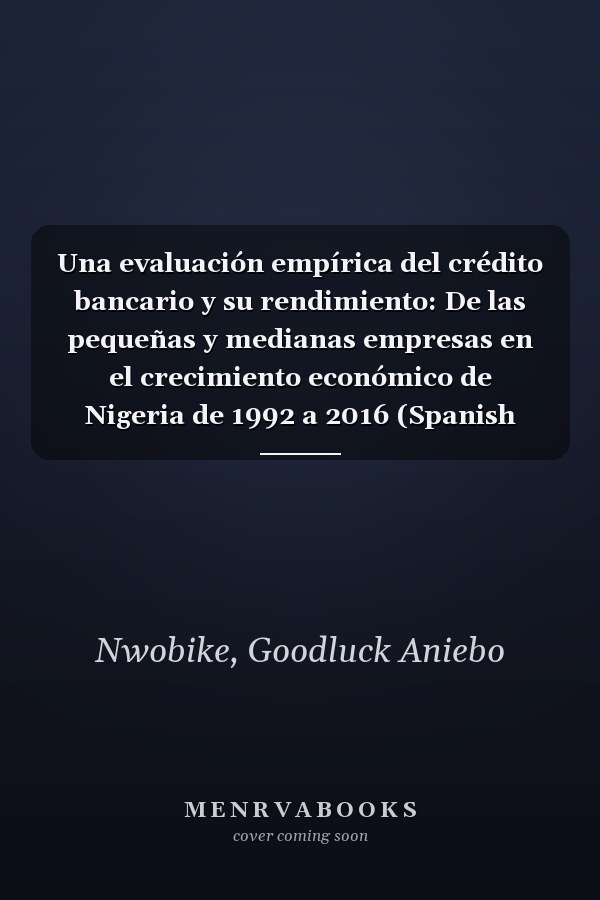 Una evaluación empírica del crédito bancario y su rendimiento: De las pequeñas y medianas empresas en el crecimiento económico de Nigeria de 1992 a 2016 (Spanish Edition)