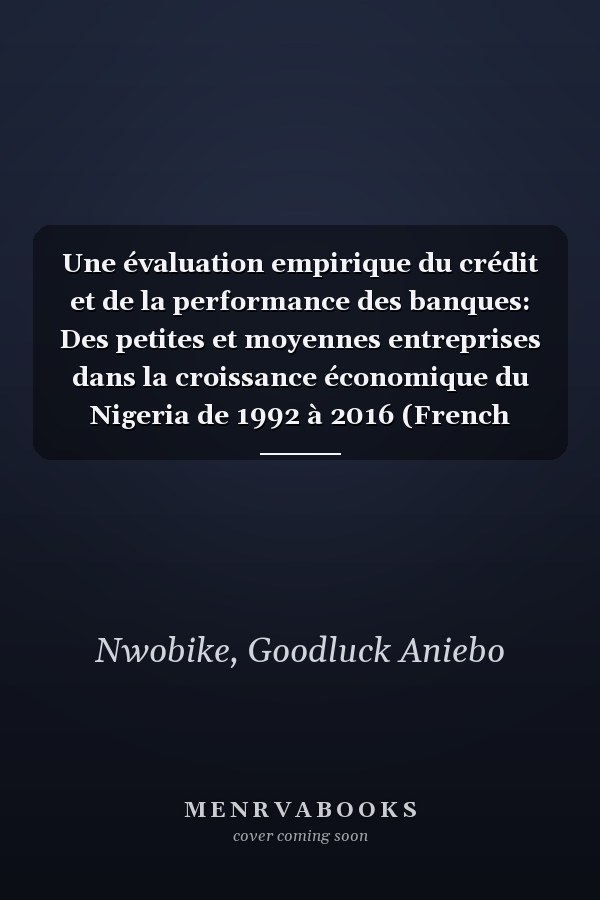 Une évaluation empirique du crédit et de la performance des banques: Des petites et moyennes entreprises dans la croissance économique du Nigeria de 1992 à 2016 (French Edition)