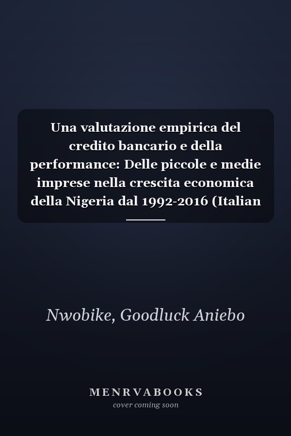 Una valutazione empirica del credito bancario e della performance: Delle piccole e medie imprese nella crescita economica della Nigeria dal 1992-2016 (Italian Edition)