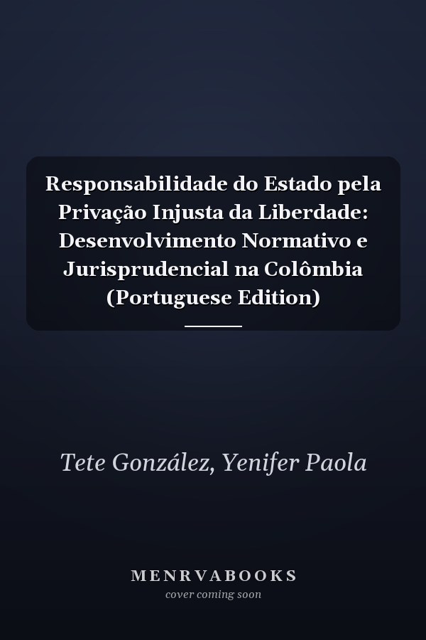 Responsabilidade do Estado pela Privação Injusta da Liberdade: Desenvolvimento Normativo e Jurisprudencial na Colômbia (Portuguese Edition)