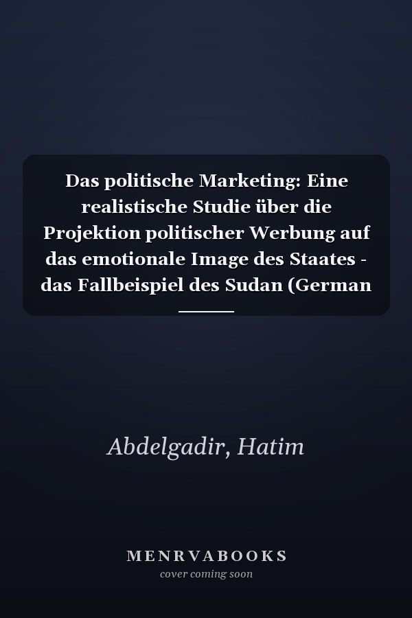 Das politische Marketing: Eine realistische Studie über die Projektion politischer Werbung auf das emotionale Image des Staates - das Fallbeispiel des Sudan (German Edition)