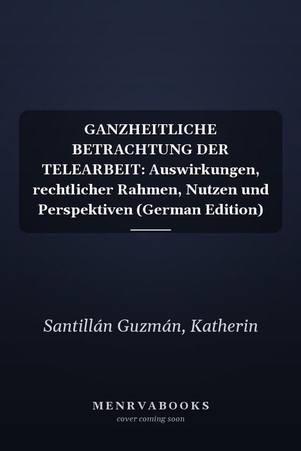 GANZHEITLICHE BETRACHTUNG DER TELEARBEIT: Auswirkungen, rechtlicher Rahmen, Nutzen und Perspektiven (German Edition)
