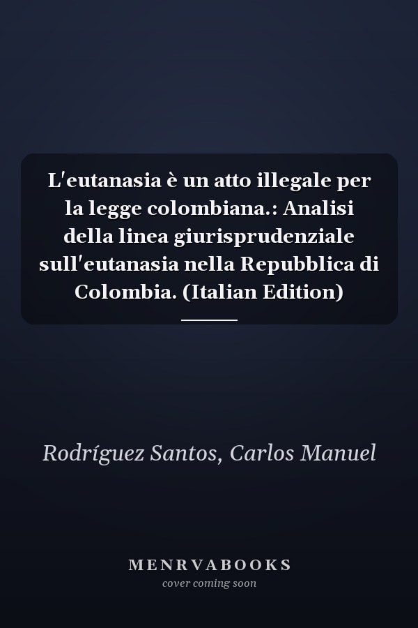 L'eutanasia è un atto illegale per la legge colombiana.: Analisi della linea giurisprudenziale sull'eutanasia nella Repubblica di Colombia. (Italian Edition)