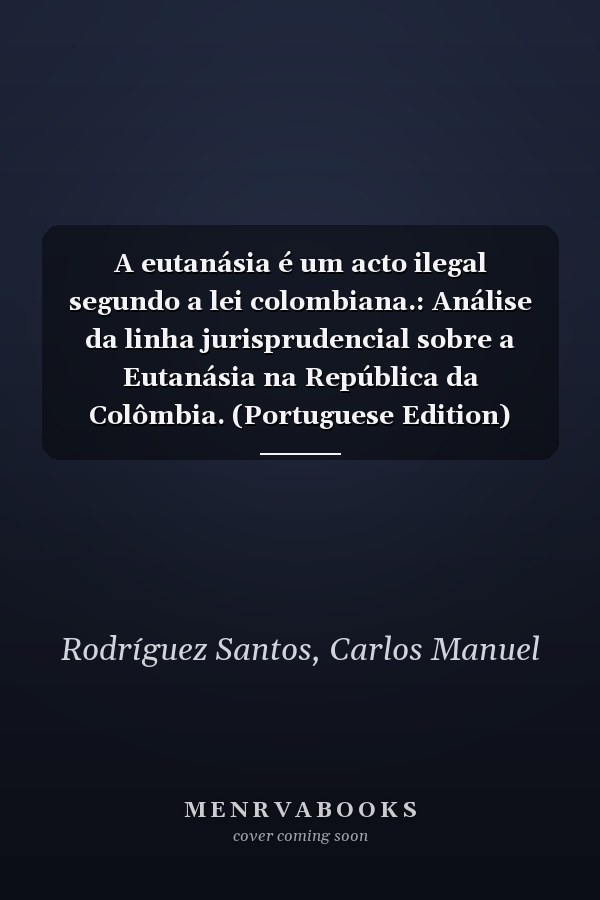 A eutanásia é um acto ilegal segundo a lei colombiana.: Análise da linha jurisprudencial sobre a Eutanásia na República da Colômbia. (Portuguese Edition)