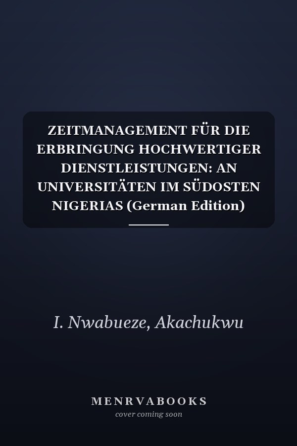 ZEITMANAGEMENT FÜR DIE ERBRINGUNG HOCHWERTIGER DIENSTLEISTUNGEN: AN UNIVERSITÄTEN IM SÜDOSTEN NIGERIAS (German Edition)