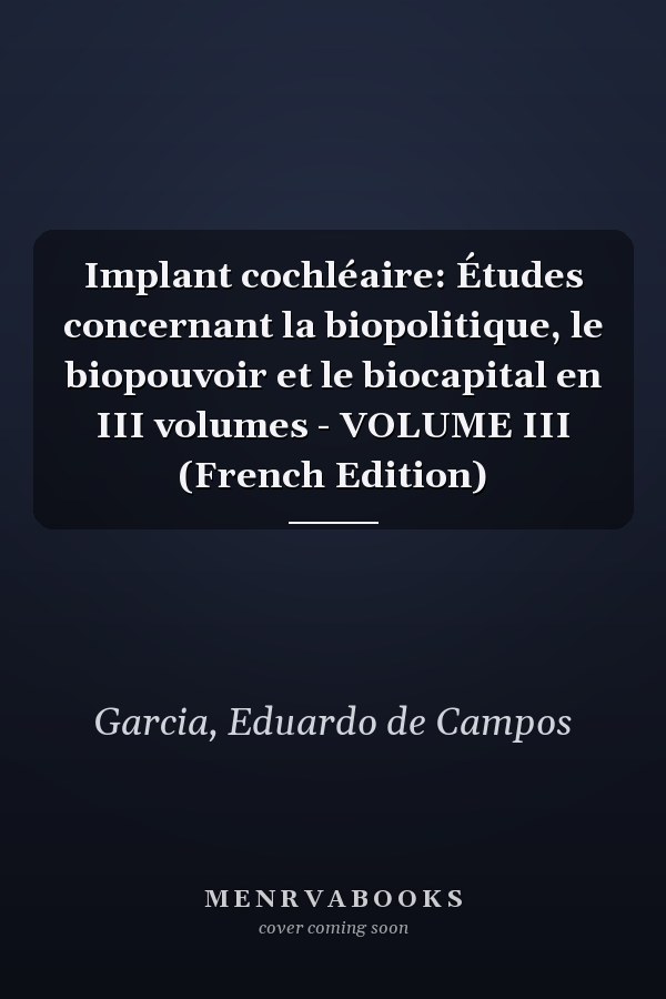 Implant cochléaire: Études concernant la biopolitique, le biopouvoir et le biocapital en III volumes - VOLUME III (French Edition)